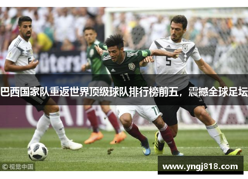 巴西国家队重返世界顶级球队排行榜前五，震撼全球足坛